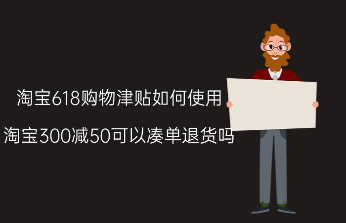 淘宝618购物津贴如何使用 淘宝300减50可以凑单退货吗？